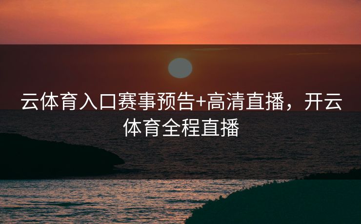 云体育入口赛事预告+高清直播，开云体育全程直播