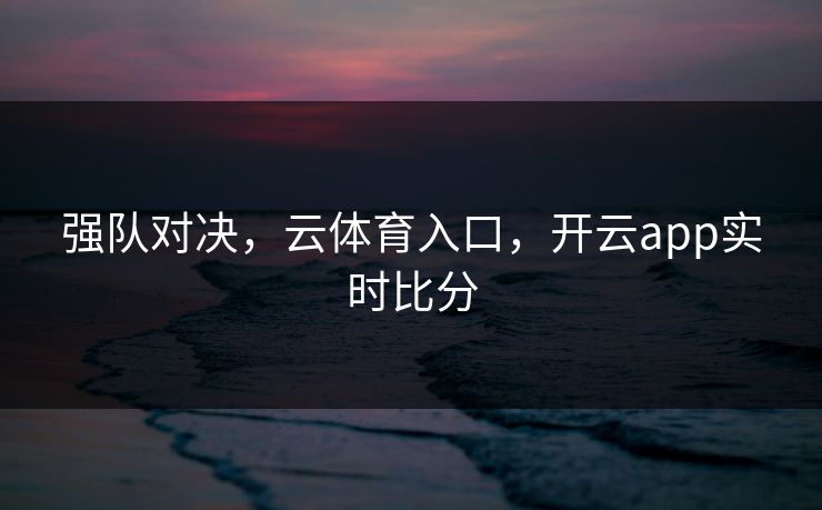 强队对决，云体育入口，开云app实时比分