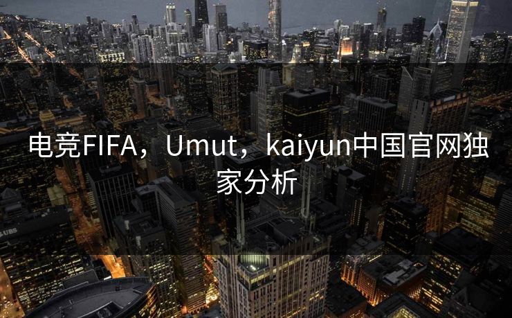 电竞FIFA，Umut，kaiyun中国官网独家分析