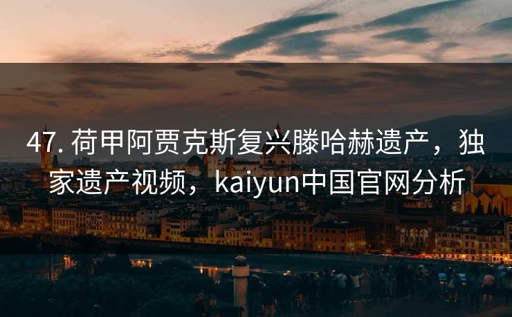 47. 荷甲阿贾克斯复兴滕哈赫遗产，独家遗产视频，kaiyun中国官网分析