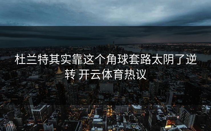 杜兰特其实靠这个角球套路太阴了逆转 开云体育热议
