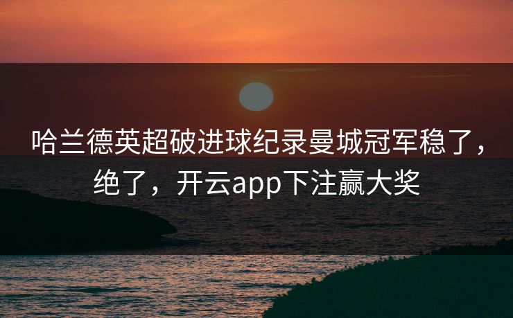 哈兰德英超破进球纪录曼城冠军稳了，绝了，开云app下注赢大奖