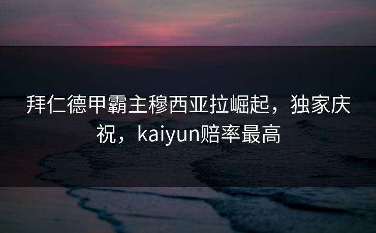 拜仁德甲霸主穆西亚拉崛起，独家庆祝，kaiyun赔率最高