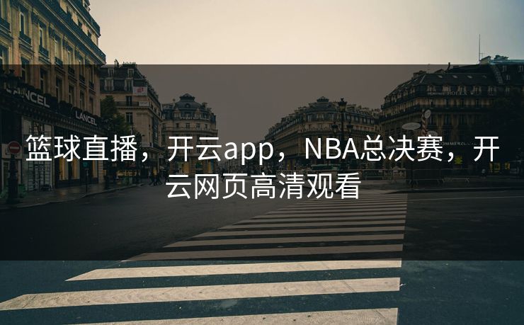 篮球直播,开云app,NBA总决赛,开云网页高清观看 篮球直播,开云app,NBA总决赛,开云网页高清观看