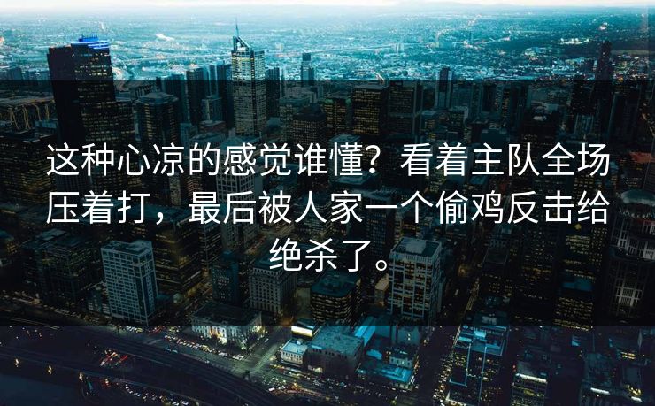 这种心凉的感觉谁懂？看着主队全场压着打，最后被人家一个偷鸡反击给绝杀了。