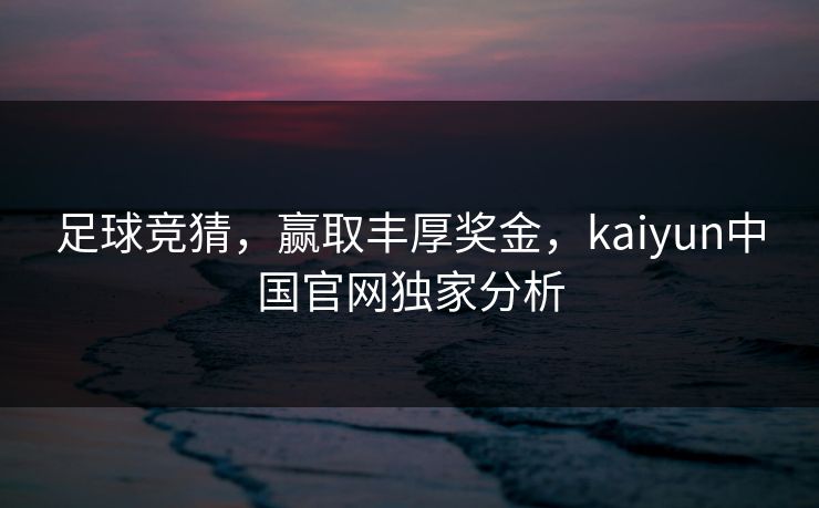 足球竞猜，赢取丰厚奖金，kaiyun中国官网独家分析