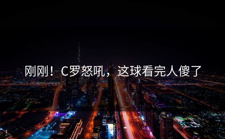 刚刚！C罗怒吼，这球看完人傻了