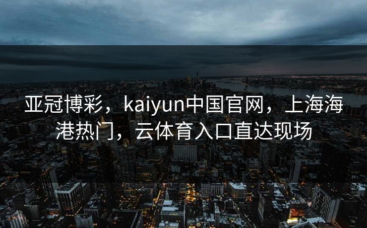 亚冠博彩，kaiyun中国官网，上海海港热门，云体育入口直达现场
