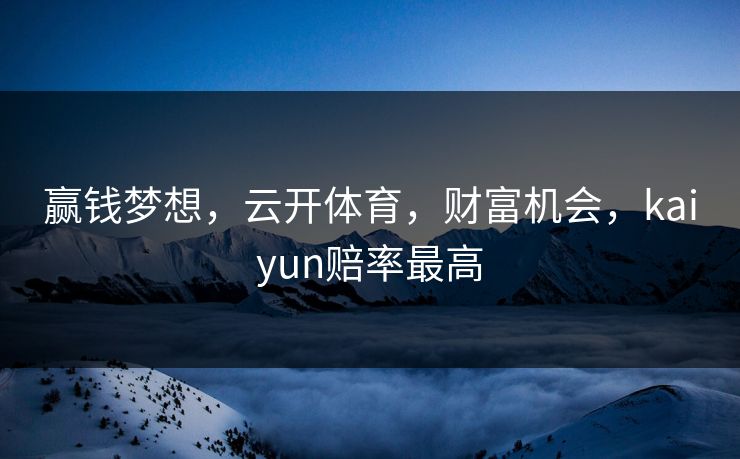 赢钱梦想，云开体育，财富机会，kaiyun赔率最高