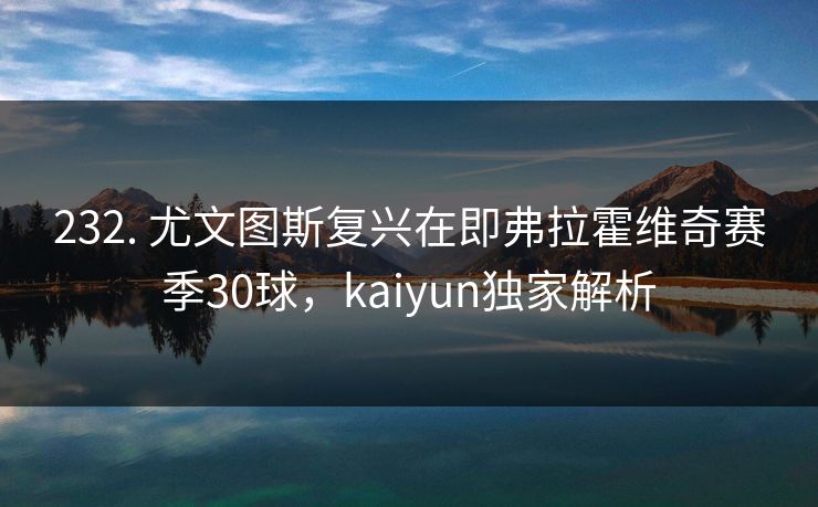 232. 尤文图斯复兴在即弗拉霍维奇赛季30球,kaiyun独家解析 232. 尤文图斯复兴在即弗拉霍维奇赛季30球,kaiyun独家解析