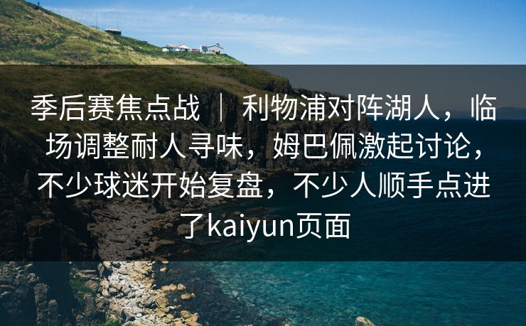 季后赛焦点战 ｜ 利物浦对阵湖人，临场调整耐人寻味，姆巴佩激起讨论，不少球迷开始复盘，不少人顺手点进了kaiyun页面