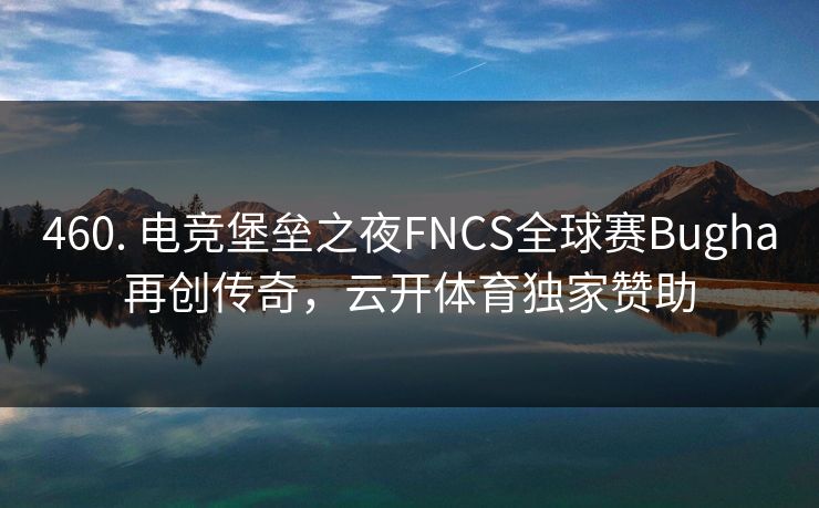 460. 电竞堡垒之夜FNCS全球赛Bugha再创传奇，云开体育独家赞助