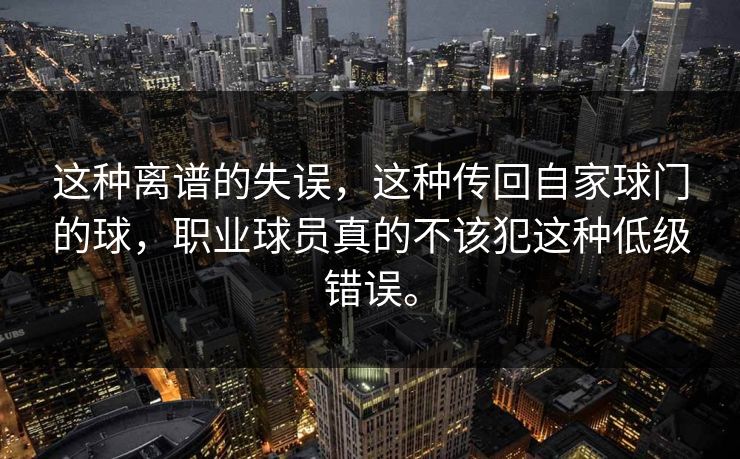 这种离谱的失误，这种传回自家球门的球，职业球员真的不该犯这种低级错误。