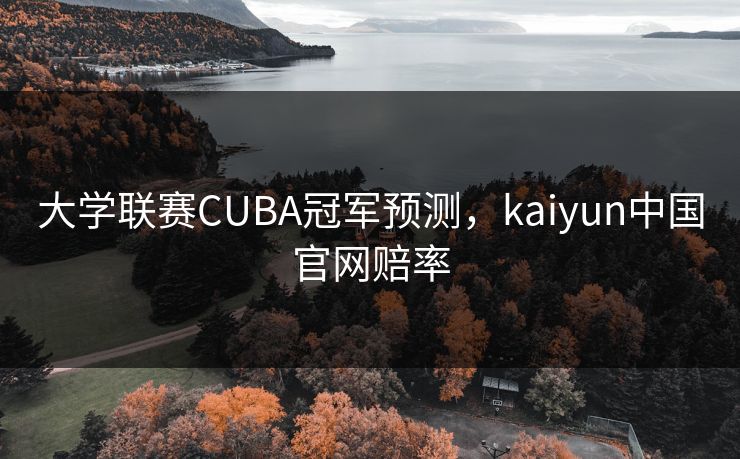 大学联赛CUBA冠军预测，kaiyun中国官网赔率