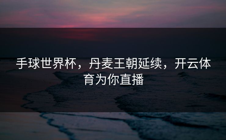 手球世界杯，丹麦王朝延续，开云体育为你直播