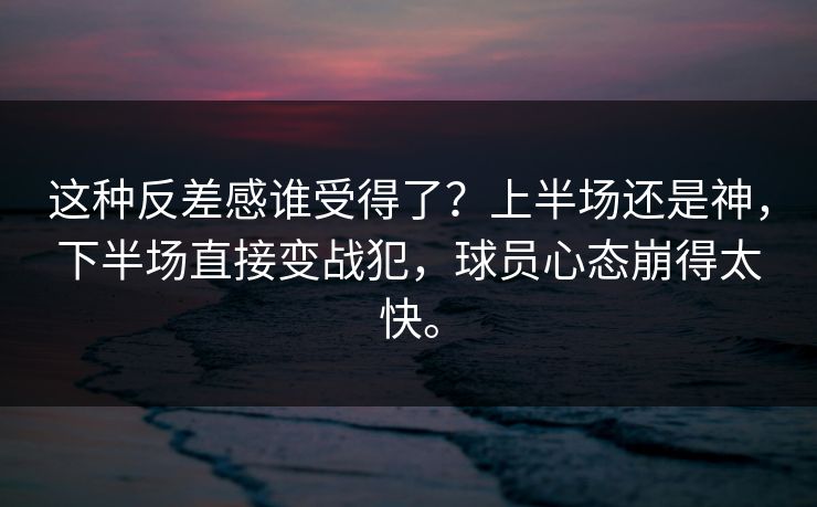 这种反差感谁受得了？上半场还是神，下半场直接变战犯，球员心态崩得太快。