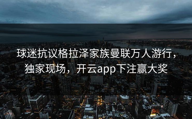 球迷抗议格拉泽家族曼联万人游行，独家现场，开云app下注赢大奖