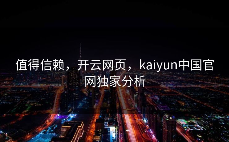 值得信赖，开云网页，kaiyun中国官网独家分析