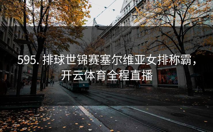 595. 排球世锦赛塞尔维亚女排称霸,开云体育全程直播 595. 排球世锦赛塞尔维亚女排称霸,开云体育全程直播