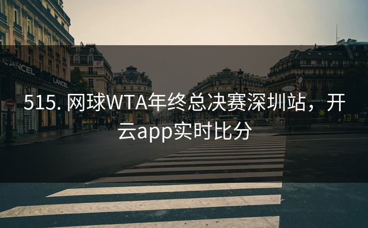 515. 网球WTA年终总决赛深圳站,开云app实时比分 515. 网球WTA年终总决赛深圳站,开云app实时比分