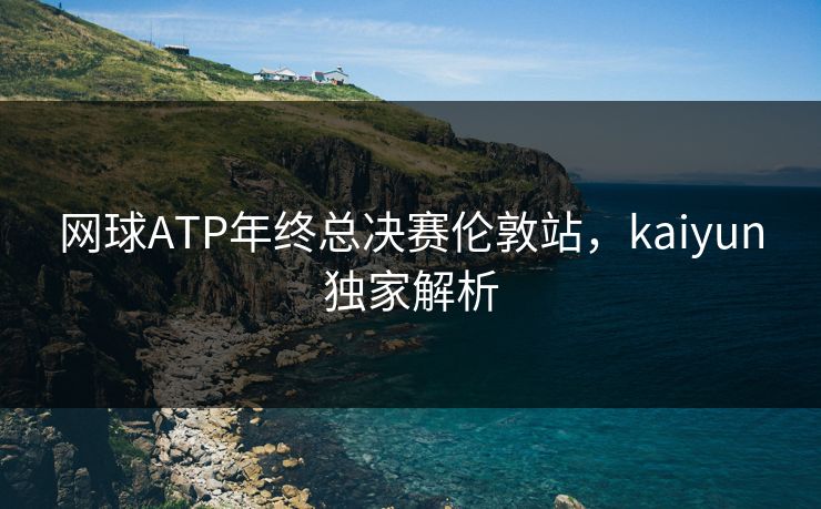 网球ATP年终总决赛伦敦站，kaiyun独家解析