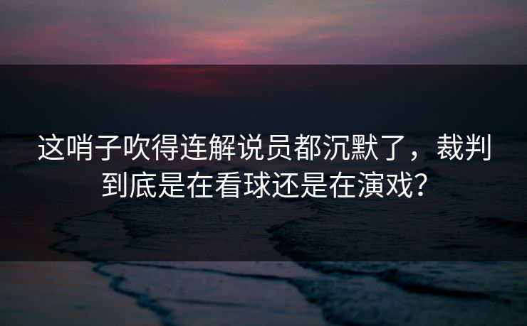 这哨子吹得连解说员都沉默了，裁判到底是在看球还是在演戏？