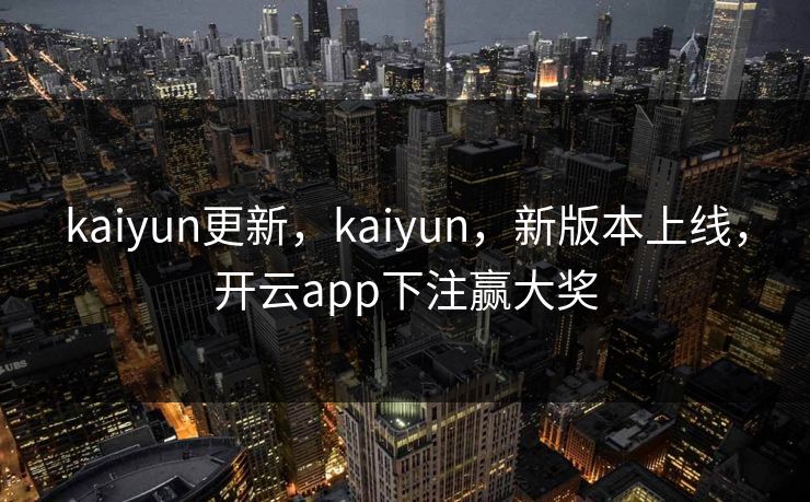kaiyun更新，kaiyun，新版本上线，开云app下注赢大奖