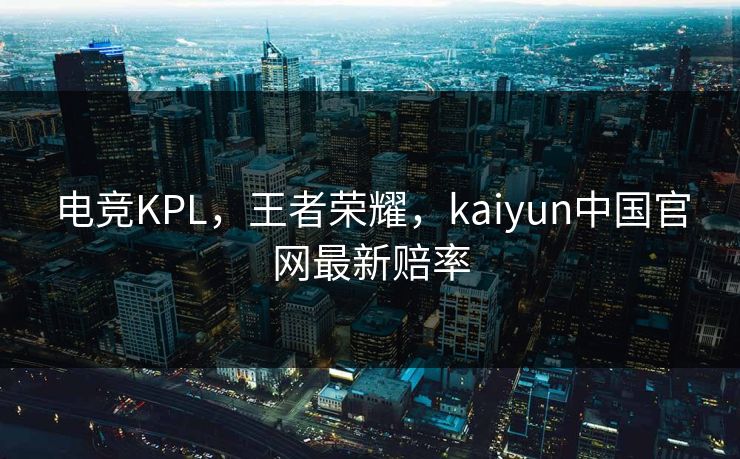 电竞KPL，王者荣耀，kaiyun中国官网最新赔率