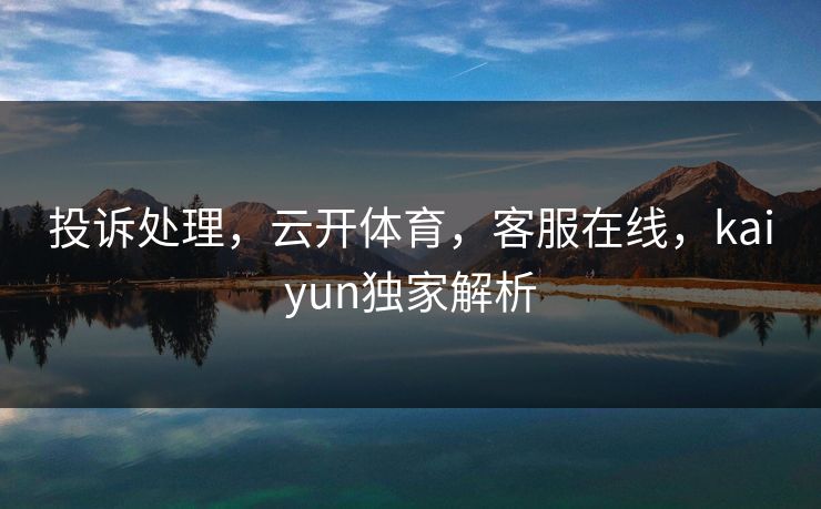 投诉处理，云开体育，客服在线，kaiyun独家解析