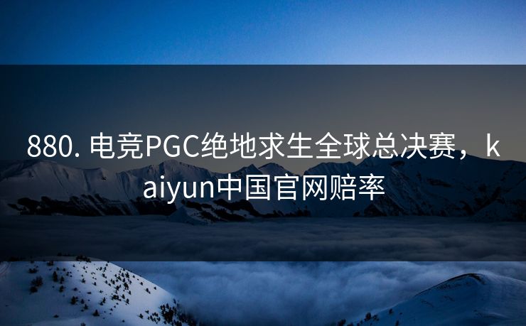880. 电竞PGC绝地求生全球总决赛，kaiyun中国官网赔率
