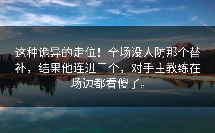 这种诡异的走位！全场没人防那个替补，结果他连进三个，对手主教练在场边都看傻了。