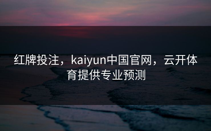 红牌投注，kaiyun中国官网，云开体育提供专业预测