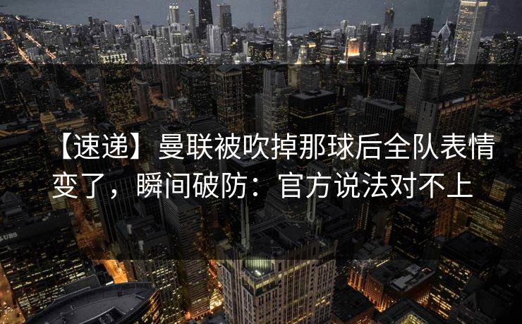 【速递】曼联被吹掉那球后全队表情变了，瞬间破防：官方说法对不上