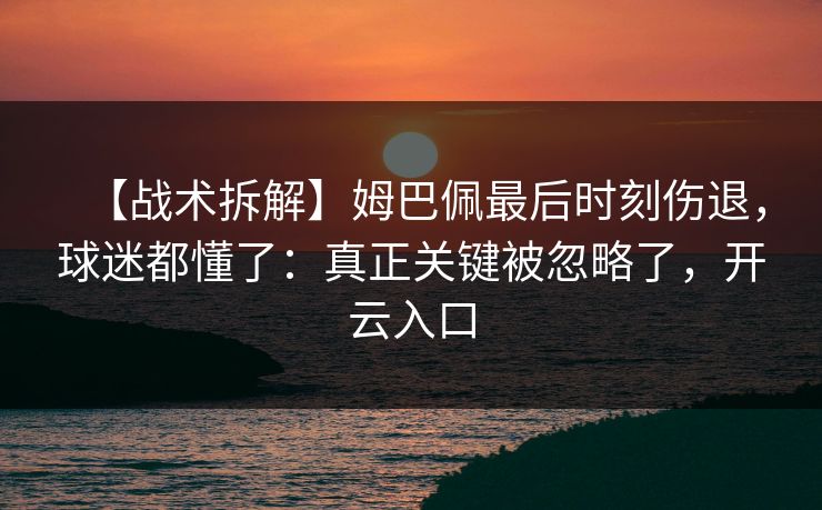 【战术拆解】姆巴佩最后时刻伤退,球迷都懂了:真正关键被忽略了,开云入口 【战术拆解】姆巴佩最后时刻伤退,球迷都懂了:真正关键被忽略了,开云入口