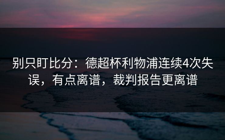别只盯比分：德超杯利物浦连续4次失误，有点离谱，裁判报告更离谱