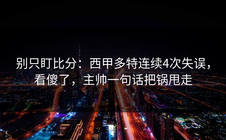 别只盯比分：西甲多特连续4次失误，看傻了，主帅一句话把锅甩走