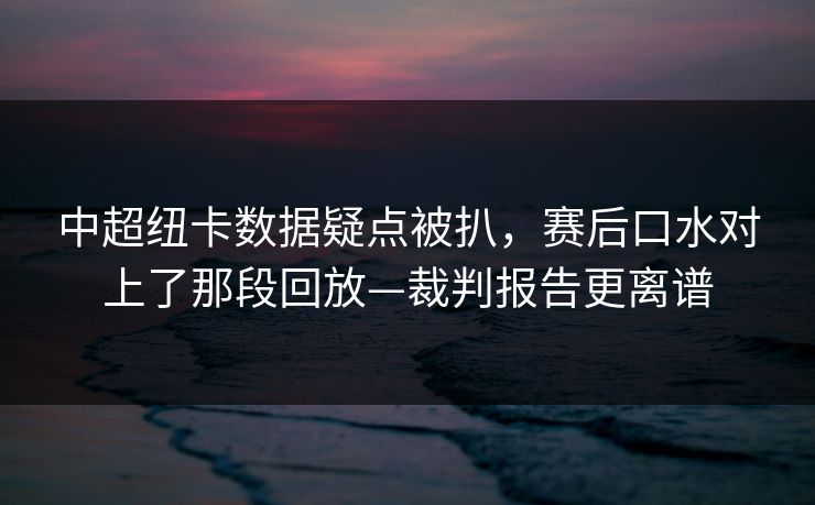 中超纽卡数据疑点被扒，赛后口水对上了那段回放—裁判报告更离谱