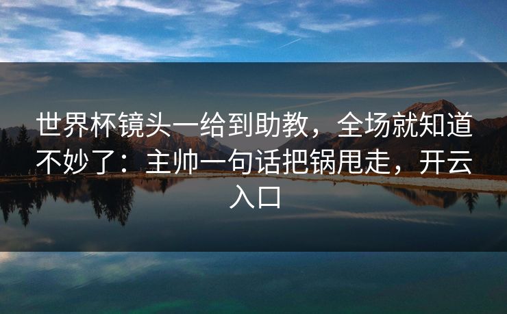 世界杯镜头一给到助教，全场就知道不妙了：主帅一句话把锅甩走，开云入口