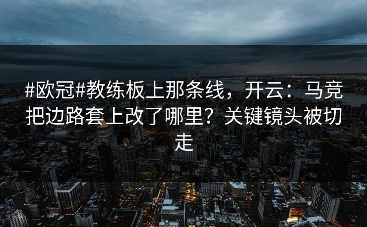 #欧冠#教练板上那条线，开云：马竞把边路套上改了哪里？关键镜头被切走