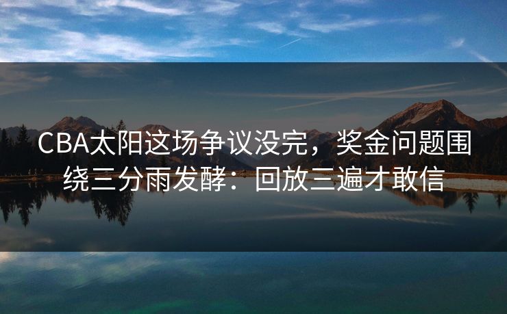 CBA太阳这场争议没完,奖金问题围绕三分雨发酵:回放三遍才敢信 CBA太阳这场争议没完,奖金问题围绕三分雨发酵:回放三遍才敢信