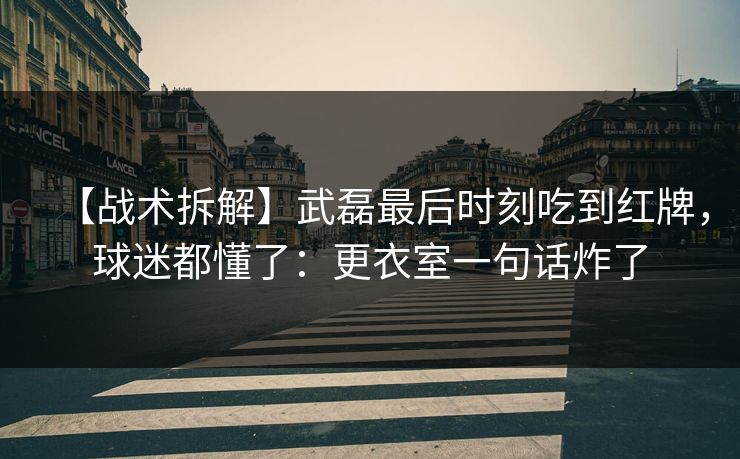 【战术拆解】武磊最后时刻吃到红牌，球迷都懂了：更衣室一句话炸了