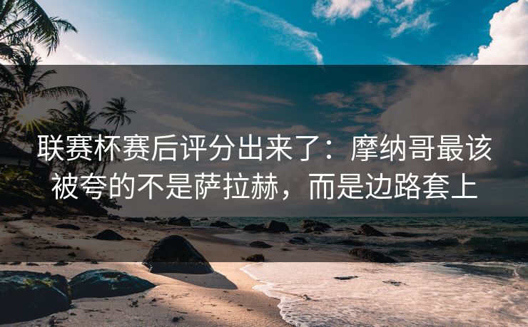 联赛杯赛后评分出来了：摩纳哥最该被夸的不是萨拉赫，而是边路套上