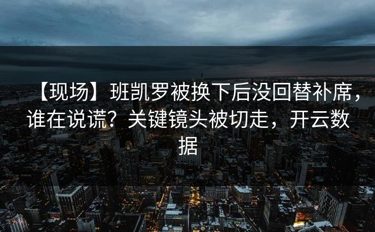 【现场】班凯罗被换下后没回替补席，谁在说谎？关键镜头被切走，开云数据