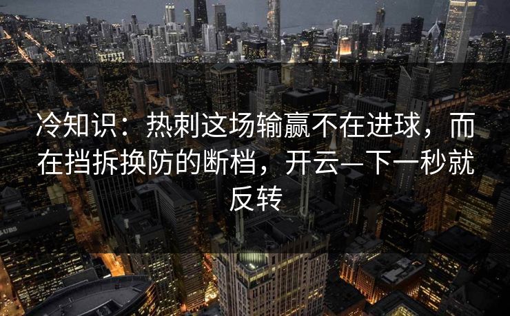 冷知识：热刺这场输赢不在进球，而在挡拆换防的断档，开云—下一秒就反转