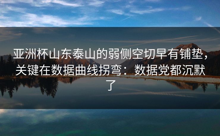 亚洲杯山东泰山的弱侧空切早有铺垫，关键在数据曲线拐弯：数据党都沉默了
