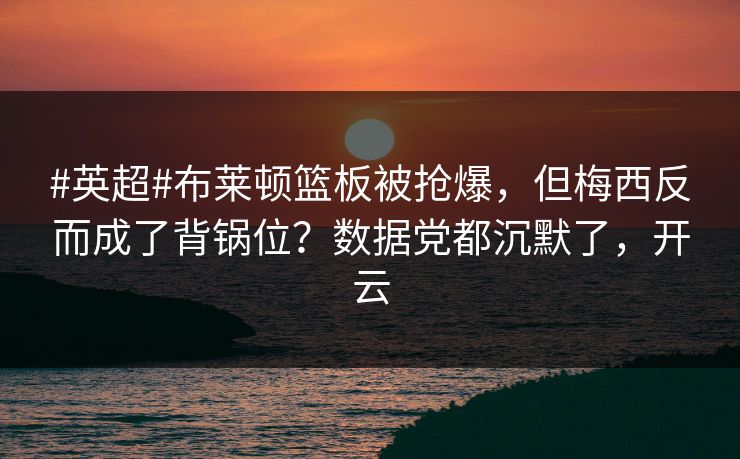 #英超#布莱顿篮板被抢爆，但梅西反而成了背锅位？数据党都沉默了，开云